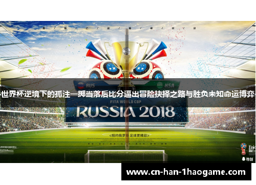 世界杯逆境下的孤注一掷当落后比分逼出冒险抉择之路与胜负未知命运博弈 世界杯逆境下的孤注一掷当落后比分逼出冒险抉择之路与胜负未知命运博弈