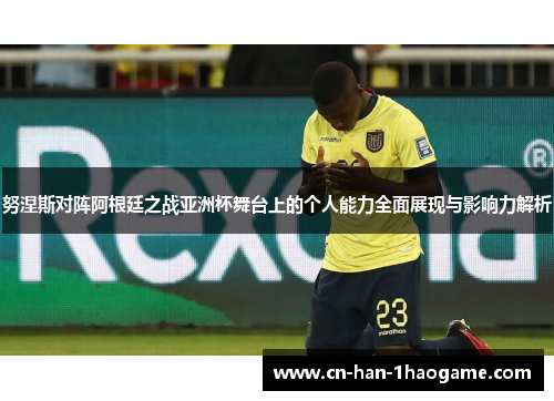 努涅斯对阵阿根廷之战亚洲杯舞台上的个人能力全面展现与影响力解析