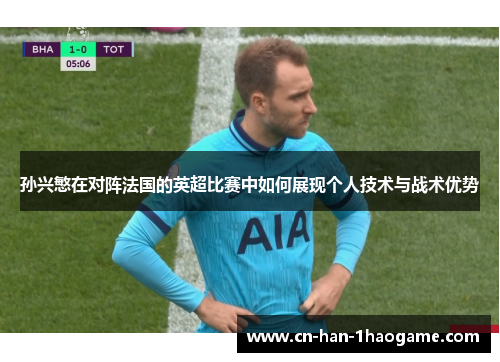 孙兴慜在对阵法国的英超比赛中如何展现个人技术与战术优势 孙兴慜在对阵法国的英超比赛中如何展现个人技术与战术优势