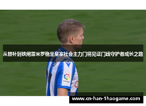 从替补到铁闸雷米罗稳坐皇家社会主力门将见证门线守护者成长之路