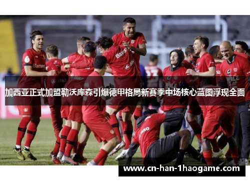 加西亚正式加盟勒沃库森引爆德甲格局新赛季中场核心蓝图浮现全面 加西亚正式加盟勒沃库森引爆德甲格局新赛季中场核心蓝图浮现全面