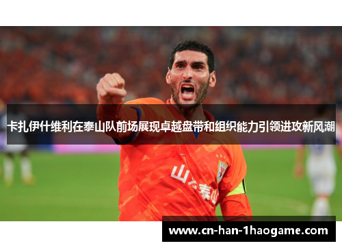 卡扎伊什维利在泰山队前场展现卓越盘带和组织能力引领进攻新风潮