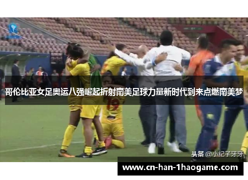 哥伦比亚女足奥运八强崛起折射南美足球力量新时代到来点燃南美梦 哥伦比亚女足奥运八强崛起折射南美足球力量新时代到来点燃南美梦