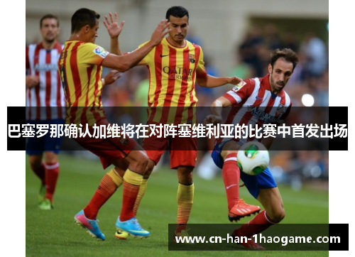 巴塞罗那确认加维将在对阵塞维利亚的比赛中首发出场 巴塞罗那确认加维将在对阵塞维利亚的比赛中首发出场