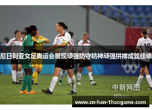 尼日利亚女足奥运会展现顽强防守精神顽强拼搏成就佳绩 尼日利亚女足奥运会展现顽强防守精神顽强拼搏成就佳绩