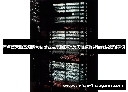 库卢塞夫斯基对阵葡萄牙亚冠表现解析及关键数据背后深层逻辑探讨