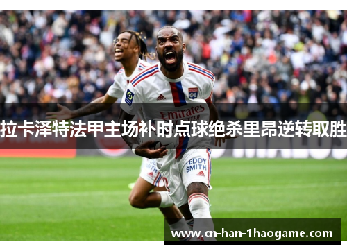 拉卡泽特法甲主场补时点球绝杀里昂逆转取胜 拉卡泽特法甲主场补时点球绝杀里昂逆转取胜