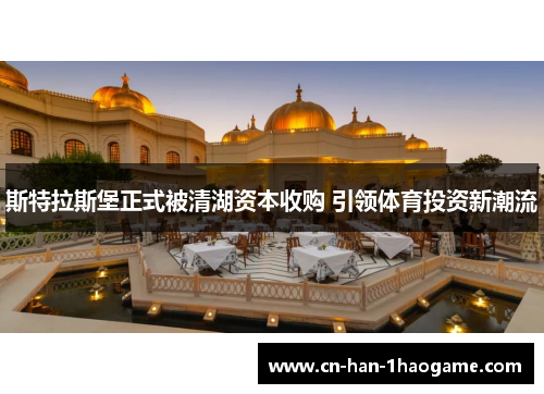 斯特拉斯堡正式被清湖资本收购 引领体育投资新潮流 斯特拉斯堡正式被清湖资本收购 引领体育投资新潮流