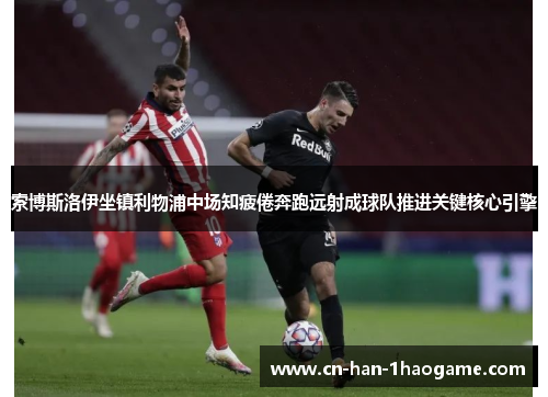 索博斯洛伊坐镇利物浦中场知疲倦奔跑远射成球队推进关键核心引擎 索博斯洛伊坐镇利物浦中场知疲倦奔跑远射成球队推进关键核心引擎