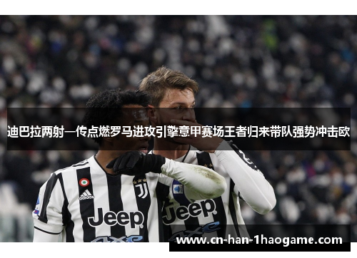 迪巴拉两射一传点燃罗马进攻引擎意甲赛场王者归来带队强势冲击欧 迪巴拉两射一传点燃罗马进攻引擎意甲赛场王者归来带队强势冲击欧