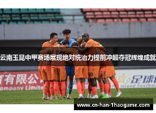 云南玉昆中甲赛场展现绝对统治力提前冲超夺冠辉煌成就