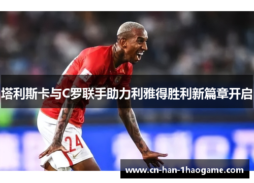 塔利斯卡与C罗联手助力利雅得胜利新篇章开启