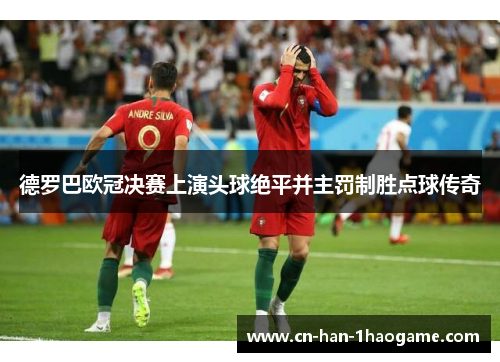 德罗巴欧冠决赛上演头球绝平并主罚制胜点球传奇