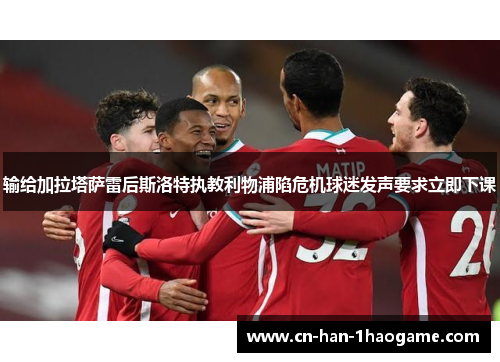 输给加拉塔萨雷后斯洛特执教利物浦陷危机球迷发声要求立即下课