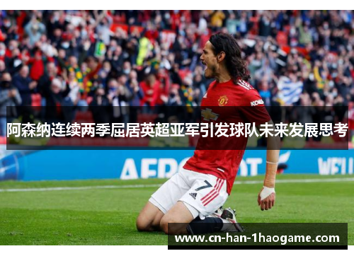 阿森纳连续两季屈居英超亚军引发球队未来发展思考
