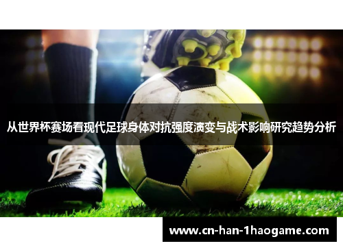 从世界杯赛场看现代足球身体对抗强度演变与战术影响研究趋势分析 从世界杯赛场看现代足球身体对抗强度演变与战术影响研究趋势分析