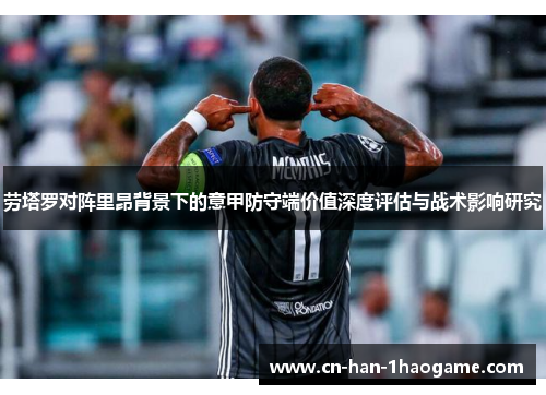 劳塔罗对阵里昂背景下的意甲防守端价值深度评估与战术影响研究